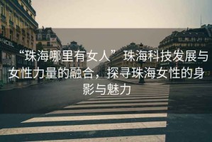 “珠海哪里有女人”珠?？萍及l(fā)展與女性力量的融合，探尋珠海女性的身影與魅力