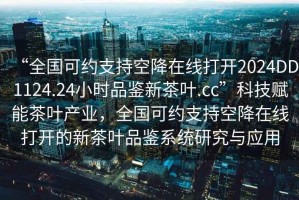 “全國可約支持空降在線打開2024DD1124.24小時品鑒新茶葉.cc”科技賦能茶葉產(chǎn)業(yè)，全國可約支持空降在線打開的新茶葉品鑒系統(tǒng)研究與應用
