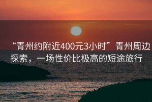“青州約附近400元3小時”青州周邊探索，一場性價比極高的短途旅行