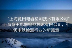 “上海竟田電器檢測(cè)技術(shù)有限公司”上海竟田電器檢測(cè)技術(shù)有限公司，引領(lǐng)電器檢測(cè)行業(yè)的新篇章