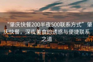 “肇慶快餐200半夜500聯(lián)系方式”肇慶快餐，深夜美食的誘惑與便捷聯(lián)系之道