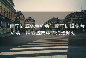 “南寧同城免費(fèi)約會(huì)”南寧同城免費(fèi)約會(huì)，探索城市中的浪漫邂逅