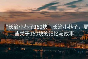 “長(zhǎng)治小巷子150塊”長(zhǎng)治小巷子，那些關(guān)于150塊的記憶與故事