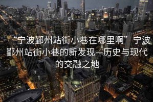 “寧波鄞州站街小巷在哪里啊”寧波鄞州站街小巷的新發(fā)現(xiàn)—?dú)v史與現(xiàn)代的交融之地