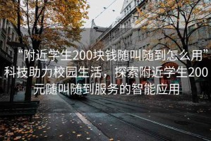 “附近學(xué)生200塊錢隨叫隨到怎么用”科技助力校園生活，探索附近學(xué)生200元隨叫隨到服務(wù)的智能應(yīng)用