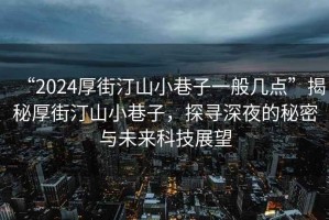 “2024厚街汀山小巷子一般幾點”揭秘厚街汀山小巷子，探尋深夜的秘密與未來科技展望