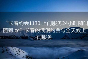 “長(zhǎng)春約會(huì)1130.上門(mén)服務(wù)24小時(shí)隨叫隨到.cc”長(zhǎng)春的浪漫約會(huì)與全天候上門(mén)服務(wù)