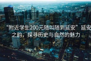 “附近學(xué)生200元隨叫隨到延安”延安之韻，探尋歷史與自然的魅力