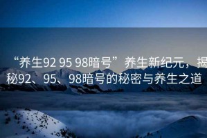 “養(yǎng)生92 95 98暗號”養(yǎng)生新紀(jì)元，揭秘92、95、98暗號的秘密與養(yǎng)生之道