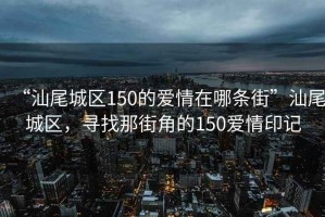 “汕尾城區(qū)150的愛(ài)情在哪條街”汕尾城區(qū)，尋找那街角的150愛(ài)情印記