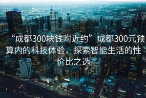 “成都300塊錢附近約”成都300元預(yù)算內(nèi)的科技體驗，探索智能生活的性價比之選