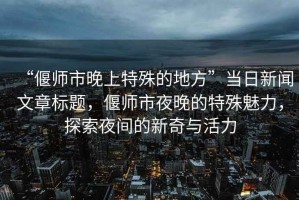 “偃師市晚上特殊的地方”當(dāng)日新聞文章標(biāo)題，偃師市夜晚的特殊魅力，探索夜間的新奇與活力