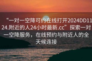 “一對(duì)一空降可約在線打開2024DD1124.附近的人24小時(shí)最新.cc”探索一對(duì)一空降服務(wù)，在線預(yù)約與附近人的全天候連接