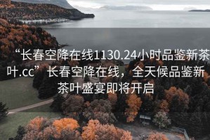 “長春空降在線1130.24小時品鑒新茶葉.cc”長春空降在線，全天候品鑒新茶葉盛宴即將開啟