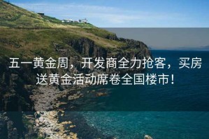 五一黃金周，開發(fā)商全力搶客，買房送黃金活動席卷全國樓市！