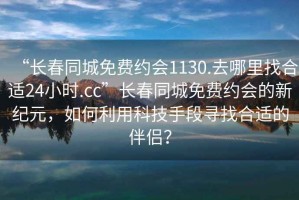 “長(zhǎng)春同城免費(fèi)約會(huì)1130.去哪里找合適24小時(shí).cc”長(zhǎng)春同城免費(fèi)約會(huì)的新紀(jì)元，如何利用科技手段尋找合適的伴侶？