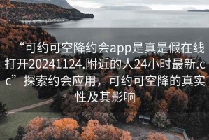 “可約可空降約會app是真是假在線打開20241124.附近的人24小時(shí)最新.cc”探索約會應(yīng)用，可約可空降的真實(shí)性及其影響