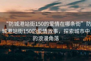 “防城港站街150的愛(ài)情在哪條街”防城港站街150的愛(ài)情故事，探索城市中的浪漫角落