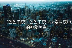 “色色午夜”色色午夜，探索深夜中的神秘色彩