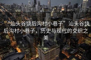 “汕頭谷饒后溝村小巷子”汕頭谷饒后溝村小巷子，歷史與現(xiàn)代的交織之美