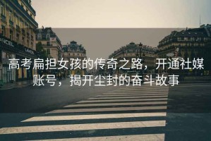 高考扁擔(dān)女孩的傳奇之路，開通社媒賬號(hào)，揭開塵封的奮斗故事