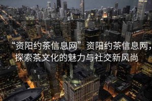 “資陽約茶信息網(wǎng)”資陽約茶信息網(wǎng)，探索茶文化的魅力與社交新風(fēng)尚