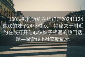 “100塊錢附近約在線打開20241124.喜歡的妹子24小時.cc”揭秘關于附近約在線打開與心儀妹子相遇的熱門話題—探索線上社交新紀元