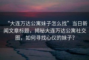 “大連萬(wàn)達(dá)公寓妹子怎么找”當(dāng)日新聞文章標(biāo)題，揭秘大連萬(wàn)達(dá)公寓社交圈，如何尋找心儀的妹子？