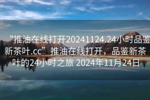 “推油在線打開20241124.24小時(shí)品鑒新茶葉.cc”推油在線打開，品鑒新茶葉的24小時(shí)之旅 2024年11月24日
