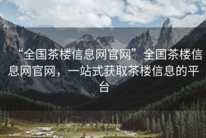 “全國(guó)茶樓信息網(wǎng)官網(wǎng)”全國(guó)茶樓信息網(wǎng)官網(wǎng)，一站式獲取茶樓信息的平臺(tái)