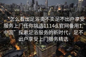 “怎么看出足浴賣不賣足不出戶享受服務上門任你挑選1114d.官網備用1.中國”探索足浴服務的新時代，足不出戶享受上門服務精選