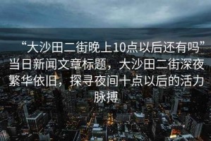 “大沙田二街晚上10點(diǎn)以后還有嗎”當(dāng)日新聞文章標(biāo)題，大沙田二街深夜繁華依舊，探尋夜間十點(diǎn)以后的活力脈搏