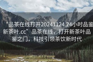 “品茶在線(xiàn)打開(kāi)20241124.24小時(shí)品鑒新茶葉.cc”品茶在線(xiàn)，打開(kāi)新茶葉品鑒之門(mén)，科技引領(lǐng)茶飲新時(shí)代