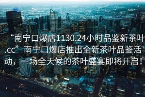 “南寧口爆店1130.24小時品鑒新茶葉.cc”南寧口爆店推出全新茶葉品鑒活動，一場全天候的茶葉盛宴即將開啟！