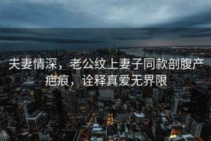 夫妻情深，老公紋上妻子同款剖腹產疤痕，詮釋真愛無界限