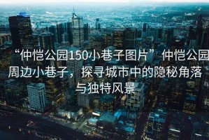 “仲愷公園150小巷子圖片”仲愷公園周邊小巷子，探尋城市中的隱秘角落與獨特風景