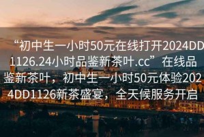 “初中生一小時50元在線打開2024DD1126.24小時品鑒新茶葉.cc”在線品鑒新茶葉，初中生一小時50元體驗2024DD1126新茶盛宴，全天候服務(wù)開啟