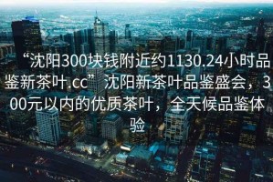 “沈陽(yáng)300塊錢(qián)附近約1130.24小時(shí)品鑒新茶葉.cc”沈陽(yáng)新茶葉品鑒盛會(huì)，300元以?xún)?nèi)的優(yōu)質(zhì)茶葉，全天候品鑒體驗(yàn)