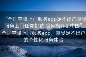 “全國空降上門服務(wù)app足不出戶享受服務(wù)上門任你挑選.官網(wǎng)備用1.中國”全國空降上門服務(wù)app，享受足不出戶的個(gè)性化服務(wù)體驗(yàn)