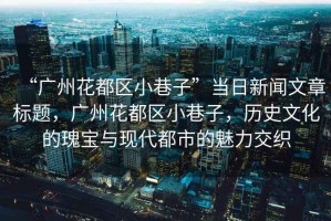 “廣州花都區(qū)小巷子”當(dāng)日新聞文章標(biāo)題，廣州花都區(qū)小巷子，歷史文化的瑰寶與現(xiàn)代都市的魅力交織