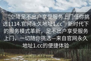 “空降足不出戶享受服務(wù)上門(mén)任你挑選1114.官網(wǎng)永久地址1.cc”新時(shí)代下的服務(wù)模式革新，足不出戶享受服務(wù)上門(mén)，一切隨你挑選—來(lái)自官網(wǎng)永久地址1.cc的便捷體驗(yàn)