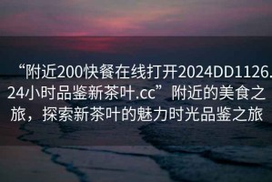 “附近200快餐在線打開2024DD1126.24小時品鑒新茶葉.cc”附近的美食之旅，探索新茶葉的魅力時光品鑒之旅