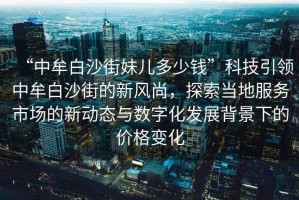 “中牟白沙街妹兒多少錢(qián)”科技引領(lǐng)中牟白沙街的新風(fēng)尚，探索當(dāng)?shù)胤?wù)市場(chǎng)的新動(dòng)態(tài)與數(shù)字化發(fā)展背景下的價(jià)格變化