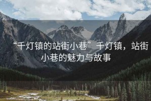 “千燈鎮(zhèn)的站街小巷”千燈鎮(zhèn)，站街小巷的魅力與故事