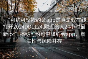 “可約可空降約會app是真是假在線打開2024DD1124.附近的人24小時最新.cc”揭秘可約可空降約會app，真實性與風險并存