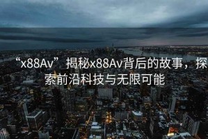 “x88Av”揭秘x88Av背后的故事，探索前沿科技與無限可能