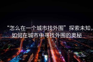 “怎么在一個城市找外圍”探索未知，如何在城市中尋找外圍的奧秘