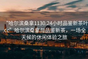 “哈爾濱桑拿1130.24小時(shí)品鑒新茶葉.cc”哈爾濱桑拿與品鑒新茶，一場(chǎng)全天候的休閑體驗(yàn)之旅