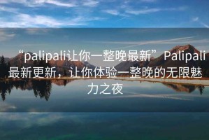 “palipali讓你一整晚最新”Palipali最新更新，讓你體驗一整晚的無限魅力之夜