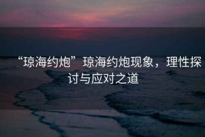 “瓊海約炮”瓊海約炮現(xiàn)象，理性探討與應(yīng)對(duì)之道